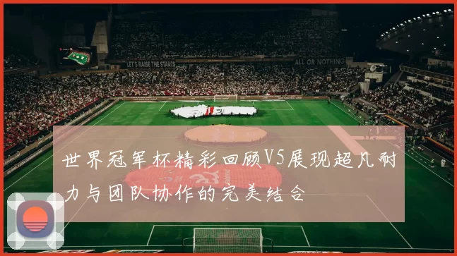 世界冠军杯精彩回顾V5展现超凡耐力与团队协作的完美结合