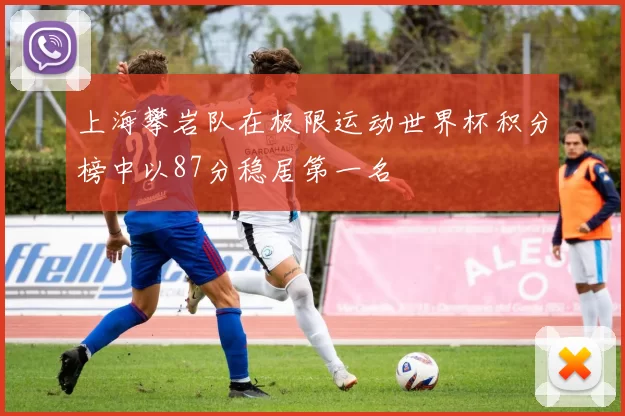 上海攀岩队在极限运动世界杯积分榜中以87分稳居第一名