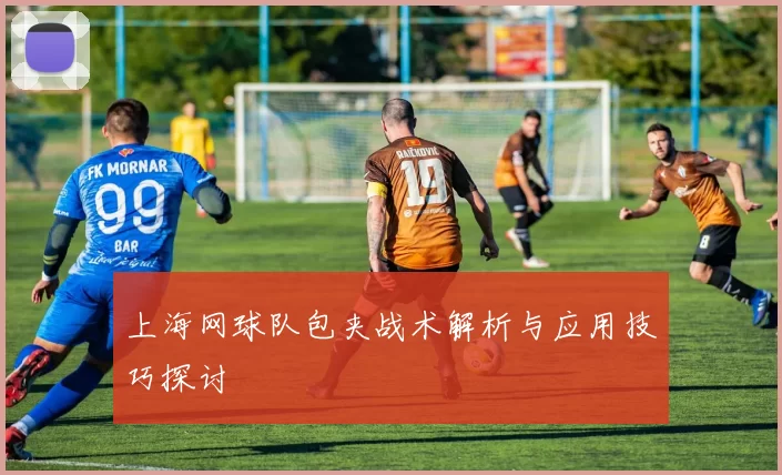 上海网球队包夹战术解析与应用技巧探讨
