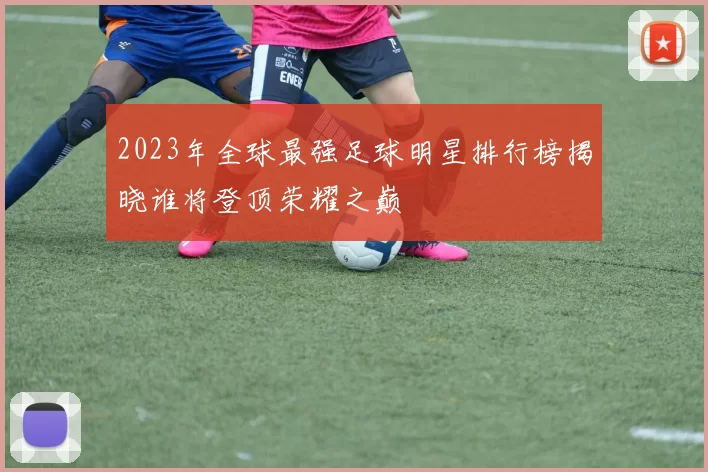 2023年全球最强足球明星排行榜揭晓谁将登顶荣耀之巅