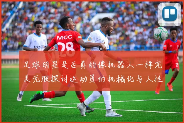 足球明星是否真的像机器人一样完美无瑕探讨运动员的机械化与人性化之辩