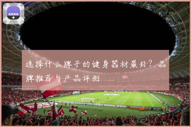 选择什么牌子的健身器材最好？品牌推荐与产品评测