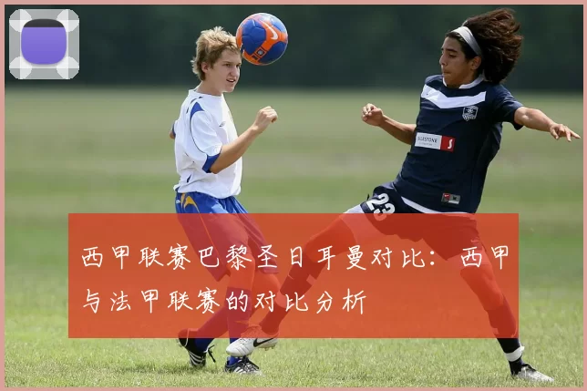 西甲联赛巴黎圣日耳曼对比：西甲与法甲联赛的对比分析