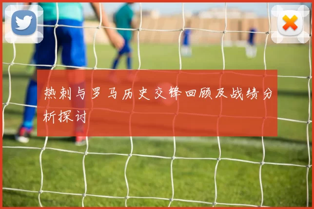 热刺与罗马历史交锋回顾及战绩分析探讨