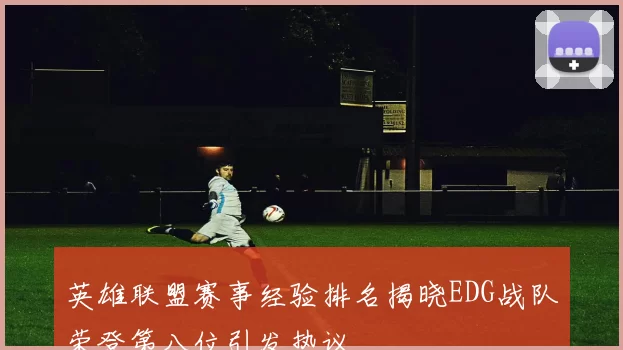 英雄联盟赛事经验排名揭晓EDG战队荣登第八位引发热议