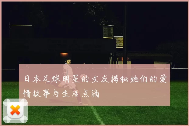 日本足球明星的女友揭秘她们的爱情故事与生活点滴