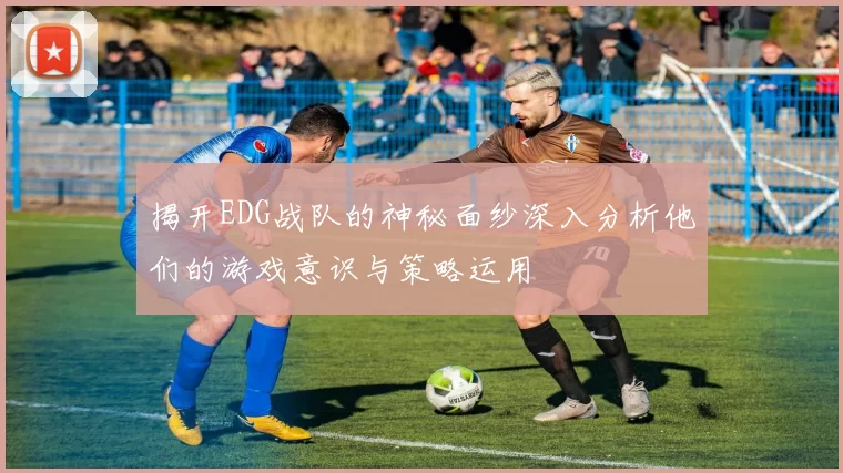揭开EDG战队的神秘面纱深入分析他们的游戏意识与策略运用