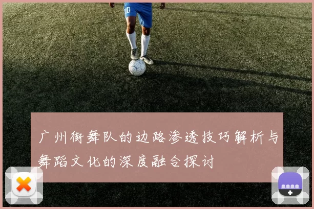 广州街舞队的边路渗透技巧解析与舞蹈文化的深度融合探讨