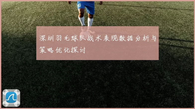 深圳羽毛球队战术表现数据分析与策略优化探讨
