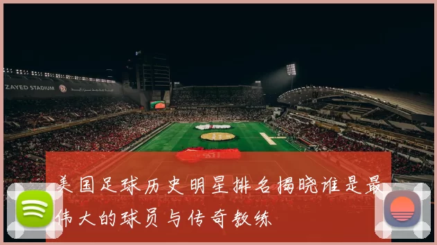 美国足球历史明星排名揭晓谁是最伟大的球员与传奇教练