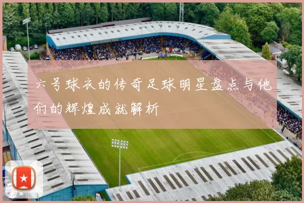 六号球衣的传奇足球明星盘点与他们的辉煌成就解析