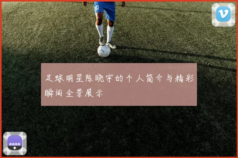 足球明星陈晓宇的个人简介与精彩瞬间全景展示