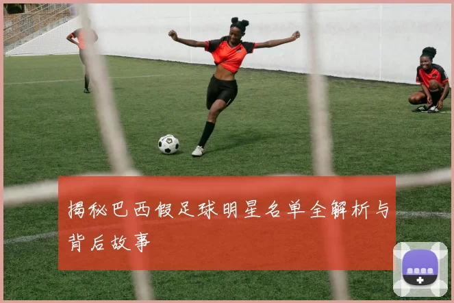 揭秘巴西假足球明星名单全解析与背后故事