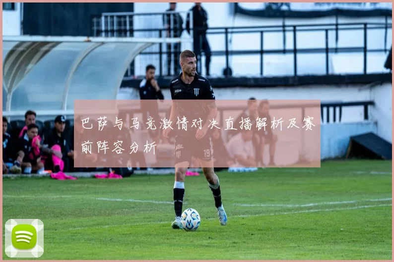 巴萨与马竞激情对决直播解析及赛前阵容分析