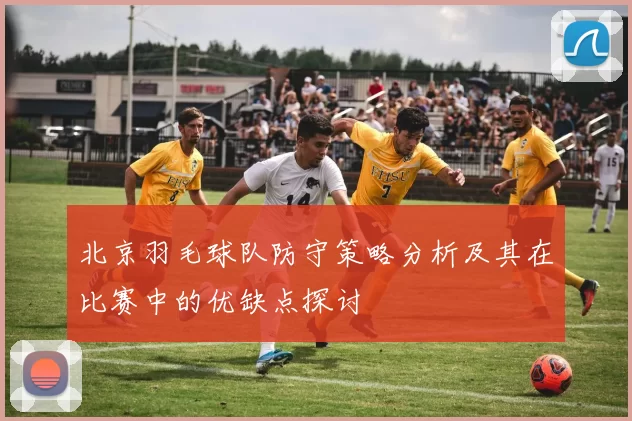 北京羽毛球队防守策略分析及其在比赛中的优缺点探讨