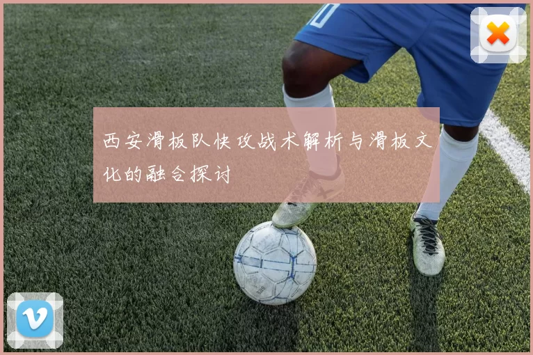 西安滑板队快攻战术解析与滑板文化的融合探讨