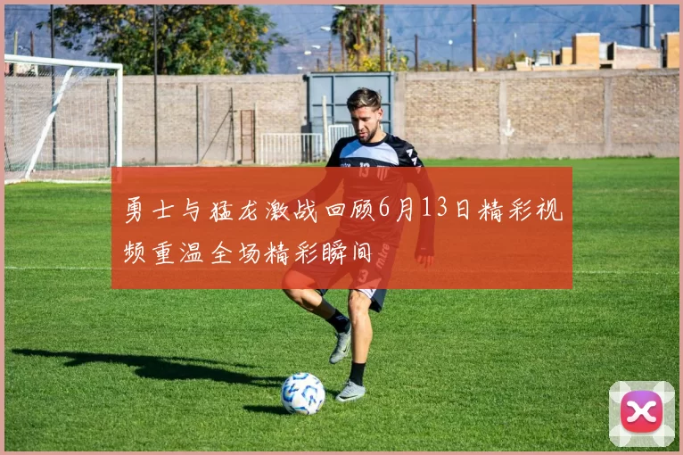 勇士与猛龙激战回顾6月13日精彩视频重温全场精彩瞬间