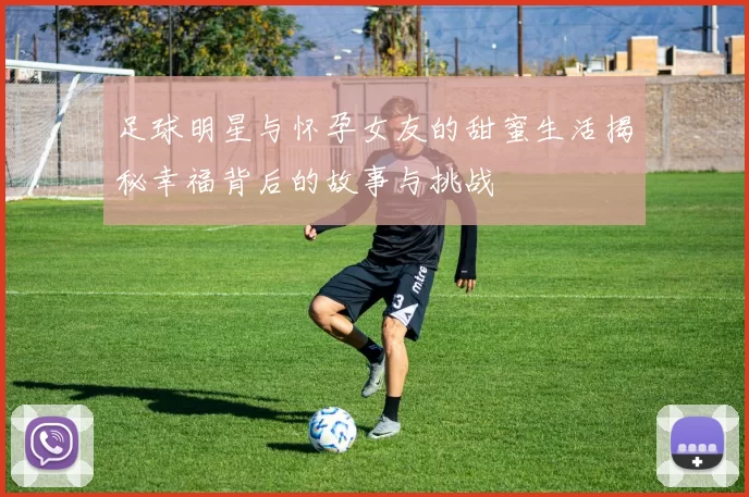 足球明星与怀孕女友的甜蜜生活揭秘幸福背后的故事与挑战