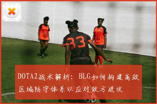 DOTA2战术解析：BLG如何构建高效区域防守体系以应对敌方进攻