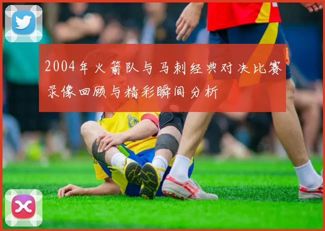 2004年火箭队与马刺经典对决比赛录像回顾与精彩瞬间分析