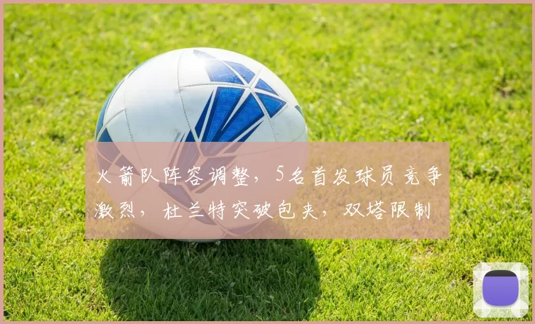 火箭队阵容调整，5名首发球员竞争激烈，杜兰特突破包夹，双塔限制字母哥