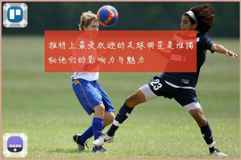 推特上最受欢迎的足球明星是谁揭秘他们的影响力与魅力