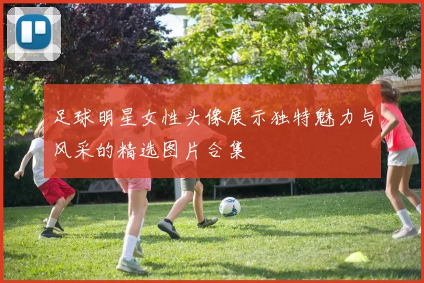 足球明星女性头像展示独特魅力与风采的精选图片合集