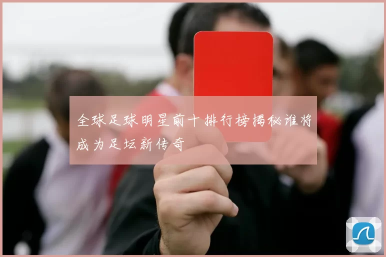 全球足球明星前十排行榜揭秘谁将成为足坛新传奇