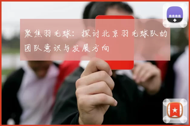 聚焦羽毛球：探讨北京羽毛球队的团队意识与发展方向