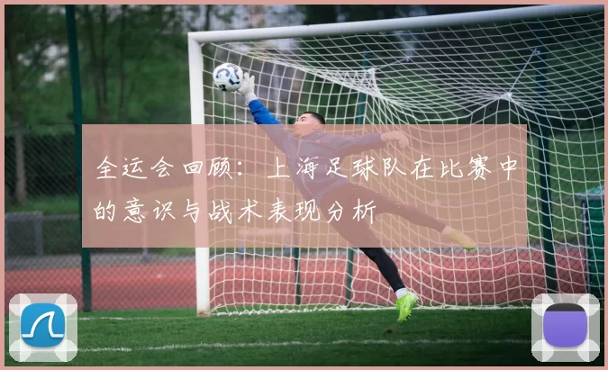 全运会回顾：上海足球队在比赛中的意识与战术表现分析