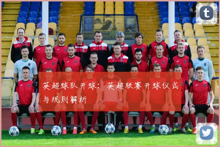 英超球队开球：英超联赛开球仪式与规则解析