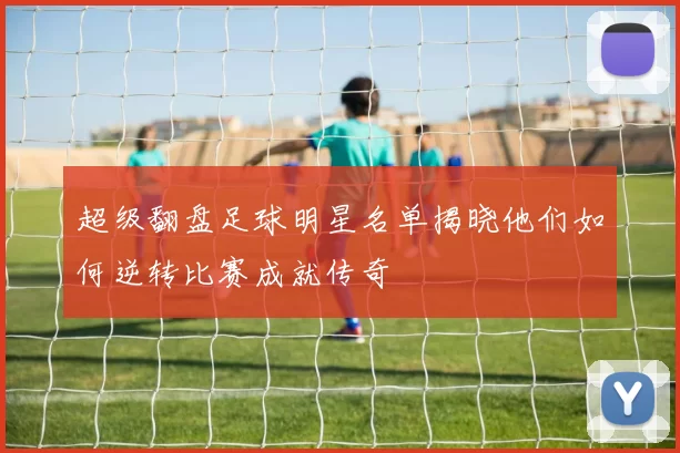 超级翻盘足球明星名单揭晓他们如何逆转比赛成就传奇