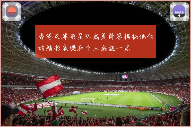 香港足球明星队成员阵容揭秘他们的精彩表现和个人成就一览