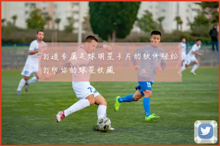 打造专属足球明星卡片的软件轻松打印你的球星收藏