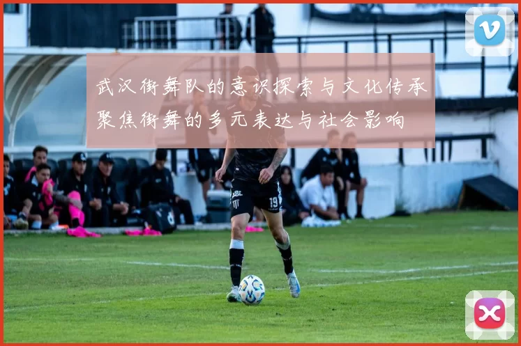武汉街舞队的意识探索与文化传承聚焦街舞的多元表达与社会影响