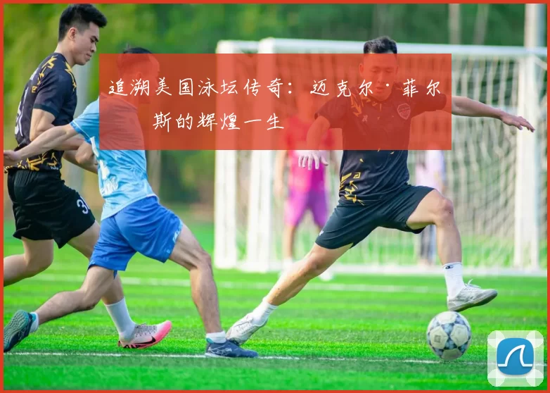 追溯美国泳坛传奇：迈克尔·菲尔普斯的辉煌一生