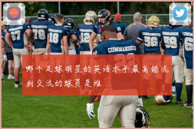 哪个足球明星的英语水平最高能流利交流的球员是谁