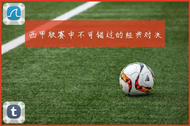 西甲联赛中不可错过的经典对决