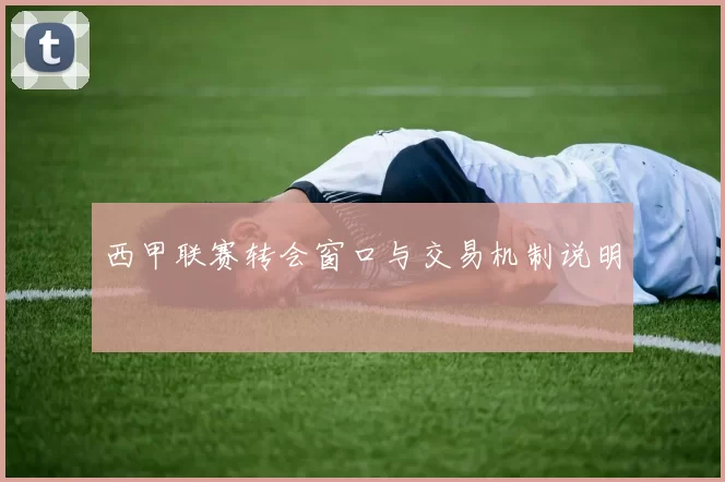 西甲联赛转会窗口与交易机制说明