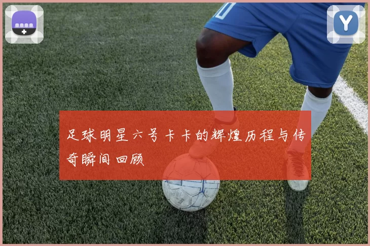 足球明星六号卡卡的辉煌历程与传奇瞬间回顾