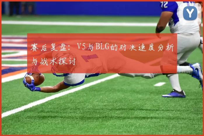 赛后复盘：V5与BLG的对决速度分析与战术探讨