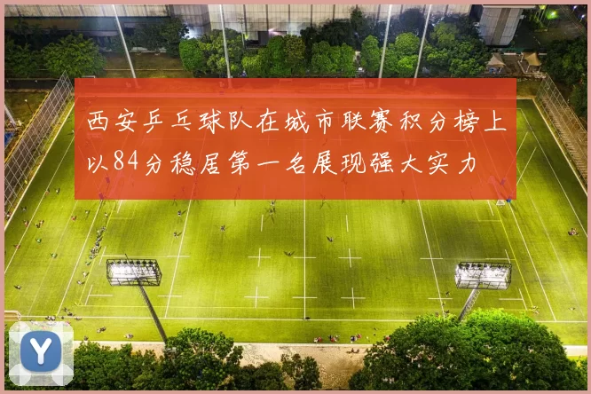 西安乒乓球队在城市联赛积分榜上以84分稳居第一名展现强大实力