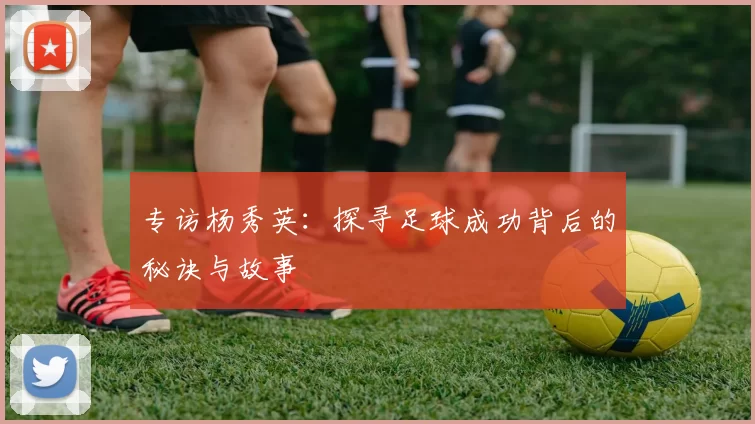 专访杨秀英：探寻足球成功背后的秘诀与故事