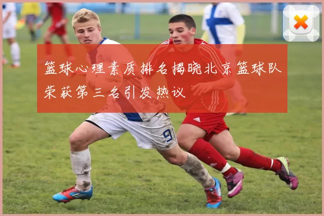 篮球心理素质排名揭晓北京篮球队荣获第三名引发热议