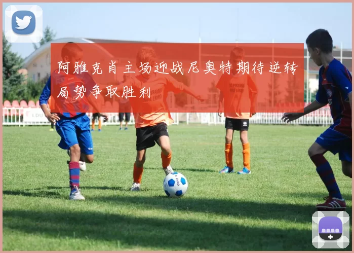 阿雅克肖主场迎战尼奥特期待逆转局势争取胜利