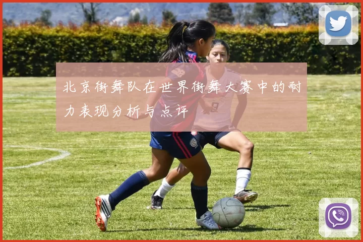 北京街舞队在世界街舞大赛中的耐力表现分析与点评