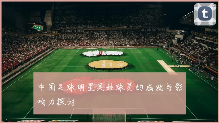 中国足球明星吴姓球员的成就与影响力探讨