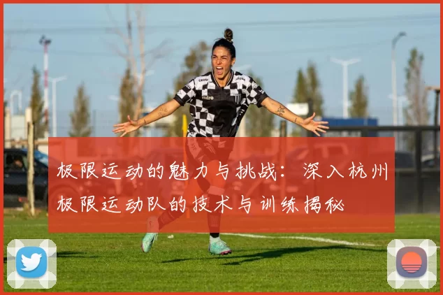 极限运动的魅力与挑战：深入杭州极限运动队的技术与训练揭秘