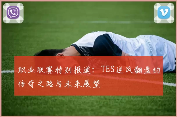 职业联赛特别报道：TES逆风翻盘的传奇之路与未来展望