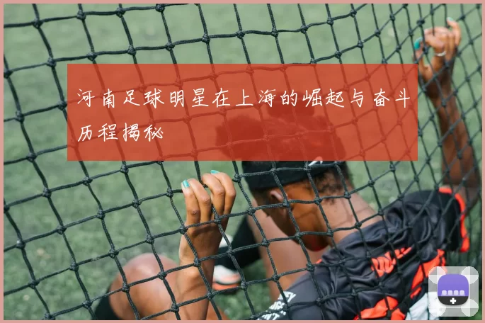 河南足球明星在上海的崛起与奋斗历程揭秘